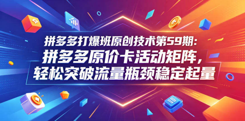 拼多多打爆班原创技术第59期：拼多多原价卡活动矩阵，轻松突破流量瓶颈稳定起量-网创之家