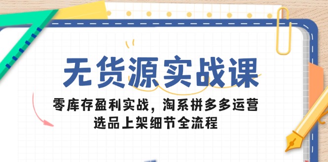 无货源实战课:零库存盈利实战,淘系拼多多运营,选品上架细节全流程-网创之家
