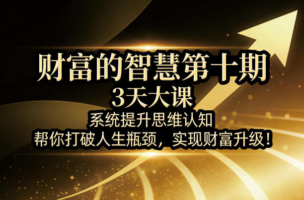 财富的智慧第十期，3天大课，系统提升思维认知，帮你打破人生瓶颈，实现财富升级！-网创之家