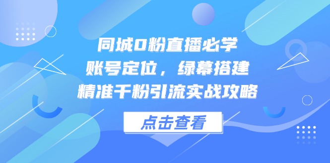 同城0粉直播必学，账号定位，绿幕搭建，精准千粉引流实战攻略-网创之家