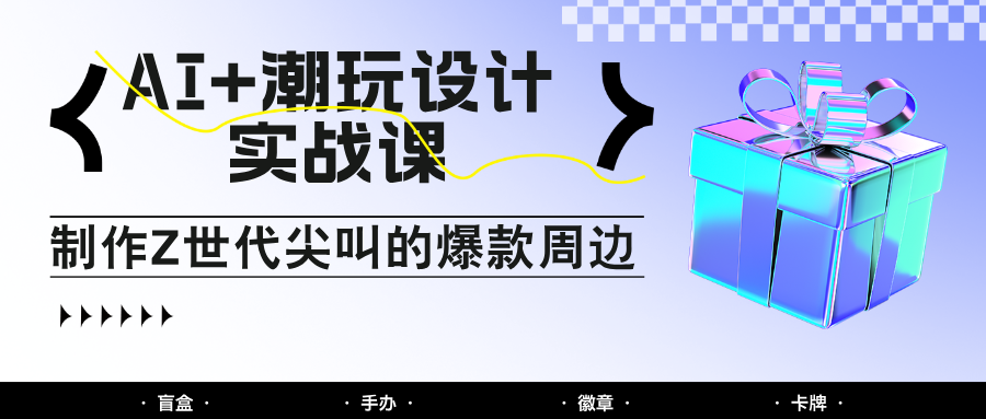 AI+潮玩设计实战课:手把手教你制作Z世代尖叫的爆款周边,自媒体人必学印钞术!-网创之家