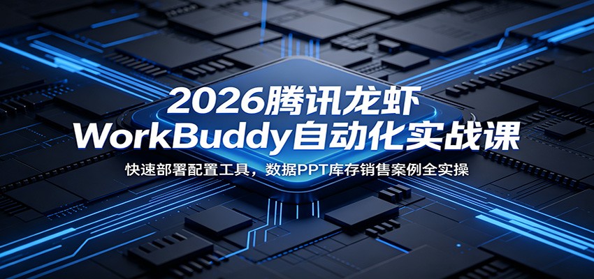 2026腾讯龙虾WorkBuddy自动化实战课：快速部署配置工具，数据PPT库存销售案例全实操-网创之家
