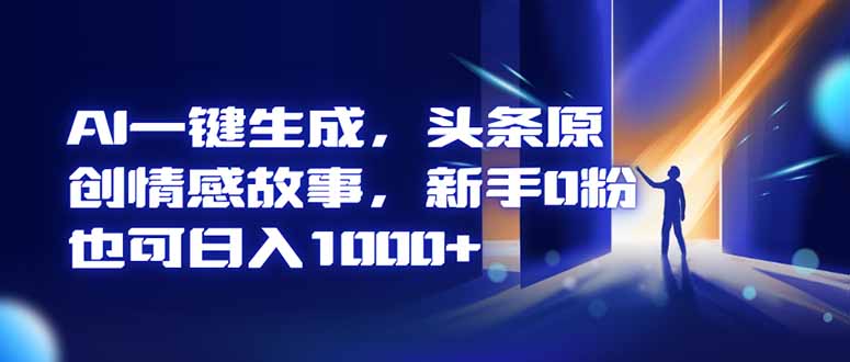 AI一键生成，头条原创情感故事，新手0粉也可日入1000+-网创之家