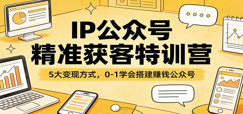 IP公众号精准获客特训营：5大变现方式，0-1学会搭建赚钱公众号-网创之家