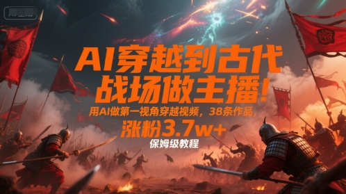 AI穿越到古代战场做主播！用AI做第一视角穿越视频，38条作品，涨粉3.7w+，保姆级教程-网创之家