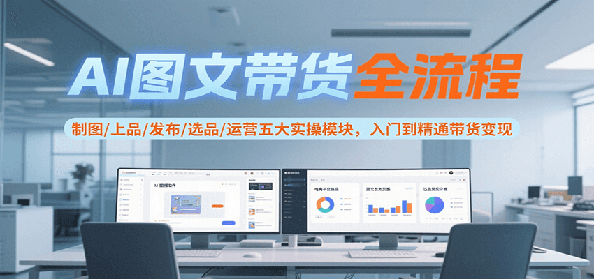AI图文带货全流程，制图/上品/发布/选品/运营五大实操模块，入门到精通带货变现-网创之家
