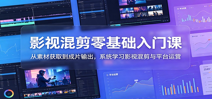 影视混剪零基础入门课：从素材获取到成片输出，系统学习影视混剪与平台运营-网创之家