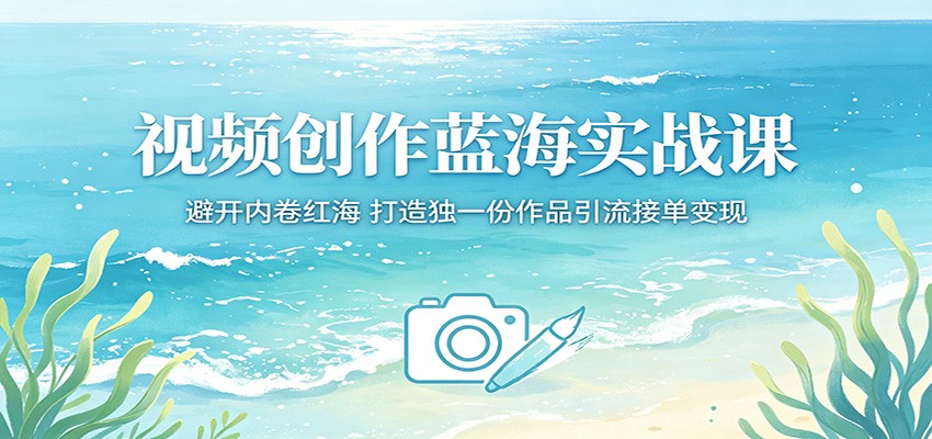 视频创作蓝海实战课：避开内卷红海，打造独一份作品引流接单变现-网创之家