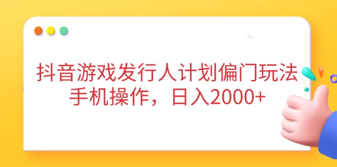 抖音游戏发行人计划偏门玩法，手机操作，日入2000+-网创之家