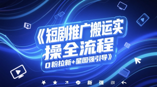 短剧推广搬运实操全流程,0粉拉新+星图强引导-网创之家