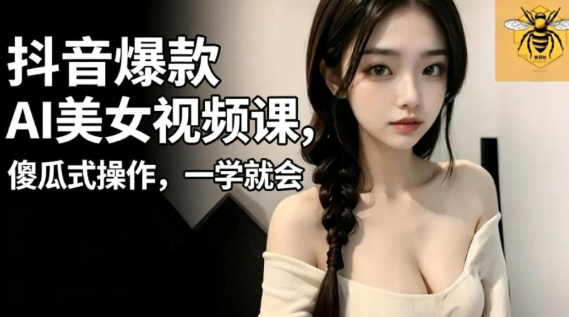 抖音爆款AI美女视频课，傻瓜式操作，一学就会，1个小就能上手-网创之家