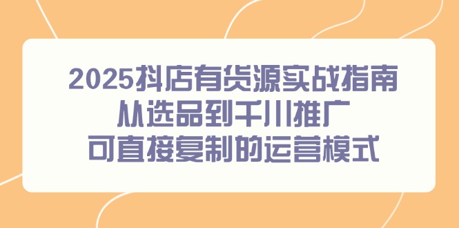 2025抖店有货源实战指南,从选品到千川推广,可直接复制的运营模式-网创之家