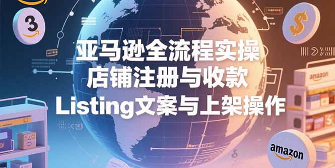 亚马逊全流程实操,店铺注册与收款,Listing文案与上架操作-网创之家