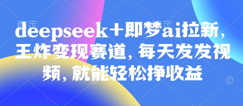 原客单价998的deepseek+即梦ai拉新，王炸变现赛道，每天发发视频，就能轻松挣收益-网创之家