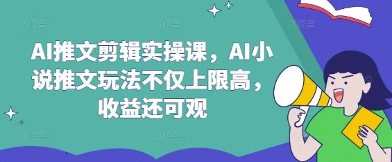 AI推文剪辑实操课，AI小说推文玩法不仅上限高，收益还可观-网创之家