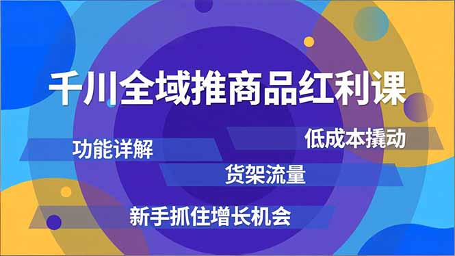 千川全域推商品红利课，功能详解、低成本撬动、货架流量，新手抓住增长机会-网创之家