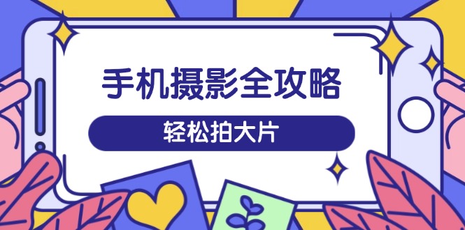 手机摄影全攻略，从拍摄到剪辑，训练营带你玩转短视频，轻松拍大片-网创之家