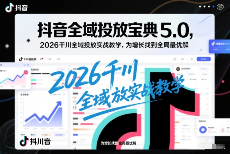 抖音全域投放宝典5.0，2026千川全域投放实战教学，为增长找到全局最优解-网创之家