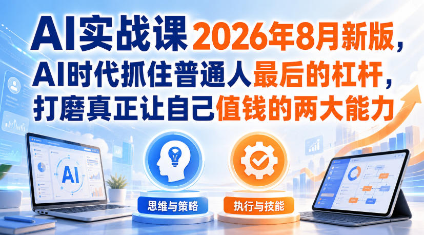 AI实战课2026年8月新版，AI时代抓住普通人最后的杠杆，打磨真正让自己值钱的两大能力-网创之家