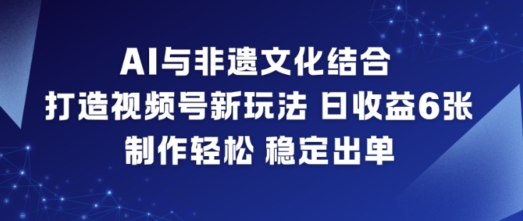 AI与非遗文化结合,打造视频号新玩法,日收益6张,制作轻松,稳定出单-网创之家