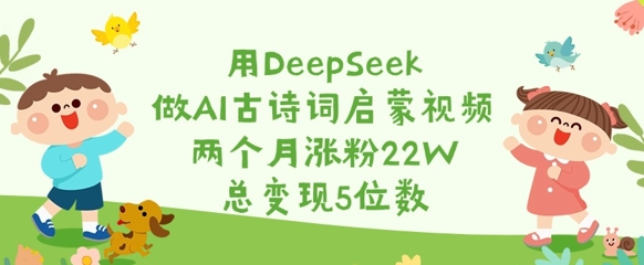 用DeepSeek做AI古诗词启蒙视频，两个月涨粉22W，总变现5位数-网创之家