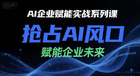 AI企业赋能实战系列课,抢占AI风口,赋能企业未来-网创之家
