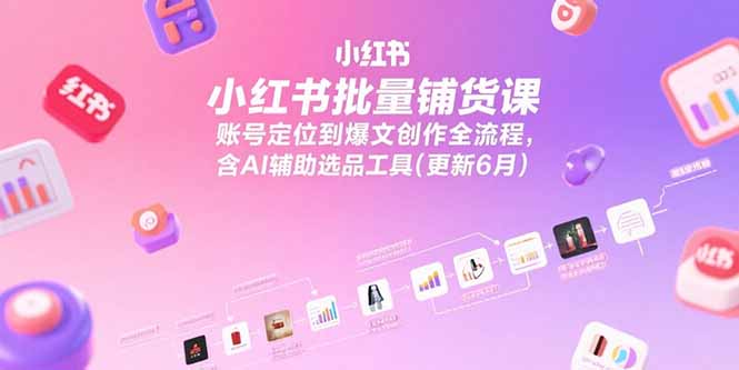 小红书批量铺货课,账号定位到爆文创作全流程,含AI辅助选品工具(更新6月-网创之家