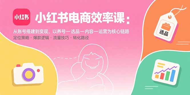 小红书电商效率课:从账号搭建到变现,以养号-选品-内容-运营为核心链路-网创之家