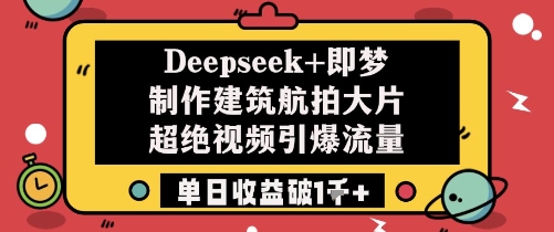 Deepseek+即梦制作建筑航拍大片超绝视频引爆流量单日收益破1k+-网创之家