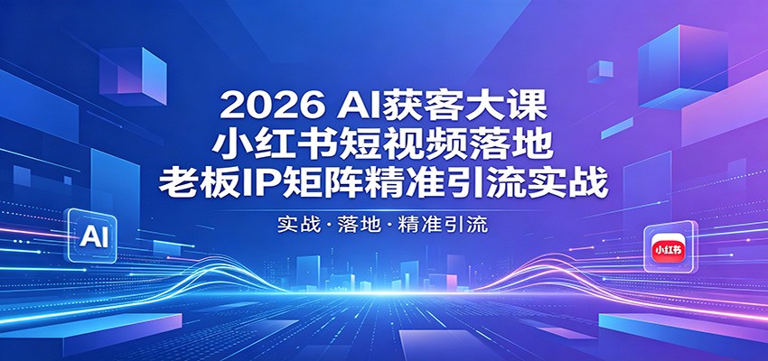 2026AI获客大课：小红书短视频落地，老板IP矩阵精准引流实战-网创之家