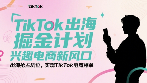 TikTok出海掘金计划,兴趣电商新风口,出海抢占坑位,实现TikTok电商爆单-网创之家