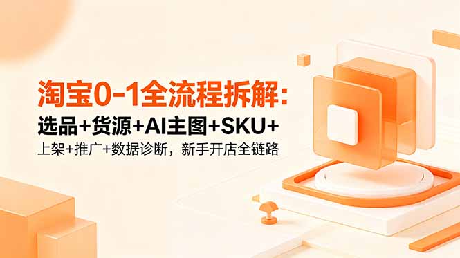 淘宝0-1全流程拆解：选品+货源+AI主图+SKU+上架+推广+数据诊断，新手开店全链路-网创之家
