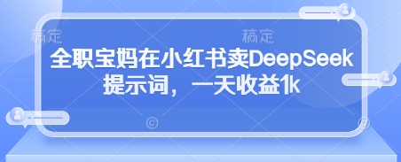 全职宝妈在小红书卖DeepSeek提示词，一天收益1k-网创之家
