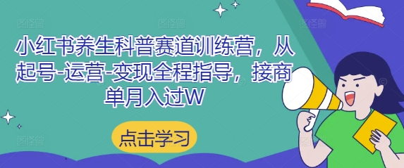 小红书养生科普赛道训练营,从起号-运营-变现全程指导,接商单月入过W-网创之家