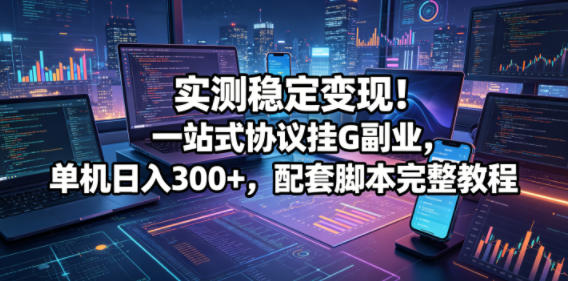 实测稳定变现!一站式协议挂G副业,单机日入300+,配套脚本完整教程【揭秘】-网创之家