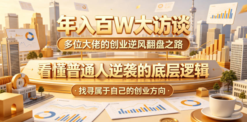 年入百W大访谈，多位大佬的创业逆风翻盘之路，看懂普通人逆袭的底层逻辑，找寻属于自己的创业方向-网创之家
