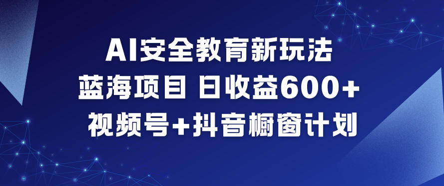 AI安全教育新玩法,蓝海项目,日收益6张+,视频号+抖音橱窗计划-网创之家