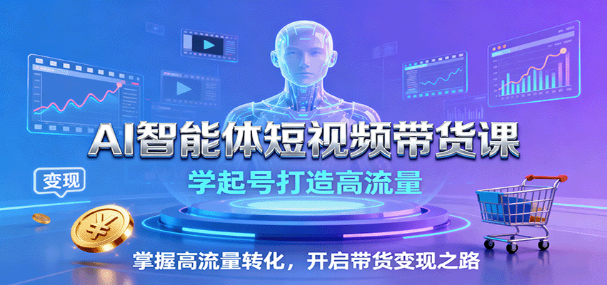 AI智能体短视频带货课:学起号打造高流量,掌握高流量转化,开启带货变现之路-网创之家