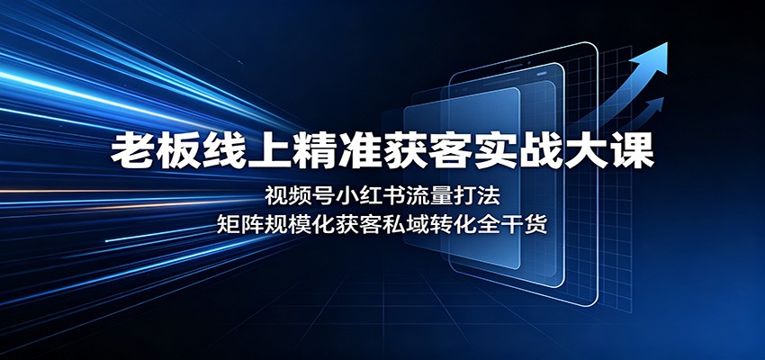 老板线上精准获客实战大课：视频号小红书流量打法，矩阵规模化获客私域转化全干货-网创之家