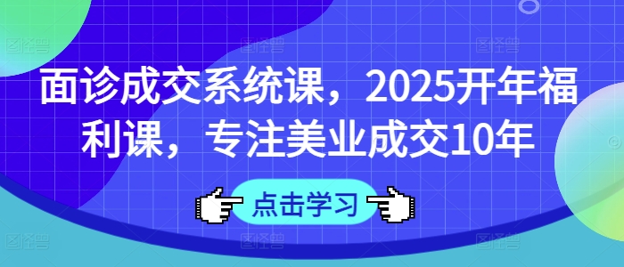 面诊成交系统课，2025开年福利课，专注美业成交10年-网创之家