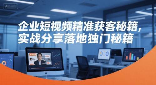 企业短视频精准获客秘籍,实战分享落地独门秘籍-网创之家