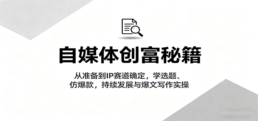 自媒体创富秘籍：从准备到IP赛道确定，学选题、仿爆款，持续发展与爆文写作实操-网创之家