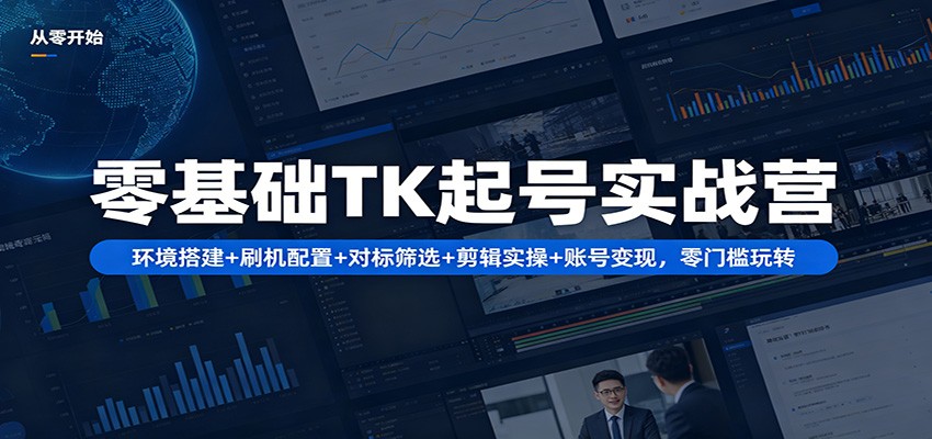 零基础TK起号实战营：环境搭建+ 刷机配置+对标筛选+剪辑实操+账号变现，零门槛玩转-网创之家
