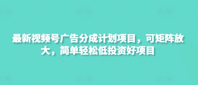 最新视频号广告分成计划项目，可矩阵放大，简单轻松低投资好项目-网创之家