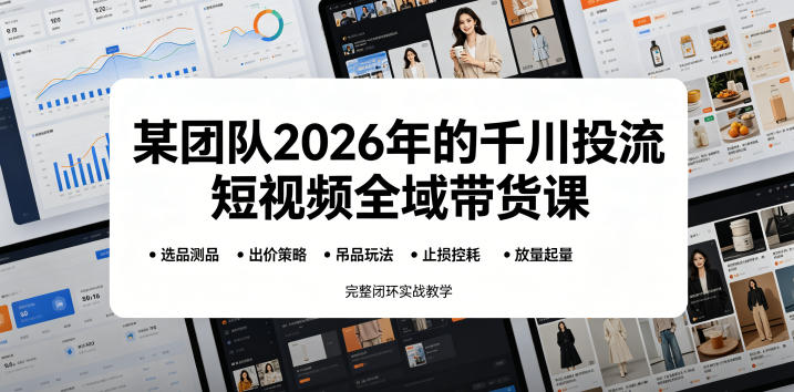 某团队2026年的千川投流短视频全域带货课，从选品测品、吊品玩法、止损控耗到放量起量，完整闭环实战教学-网创之家