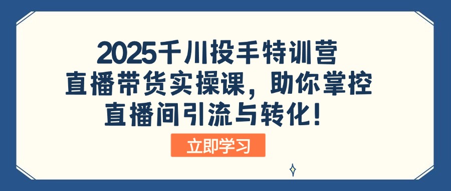 2025千川投手特训营：直播带货实操课，助你掌控直播间引流与转化！-网创之家