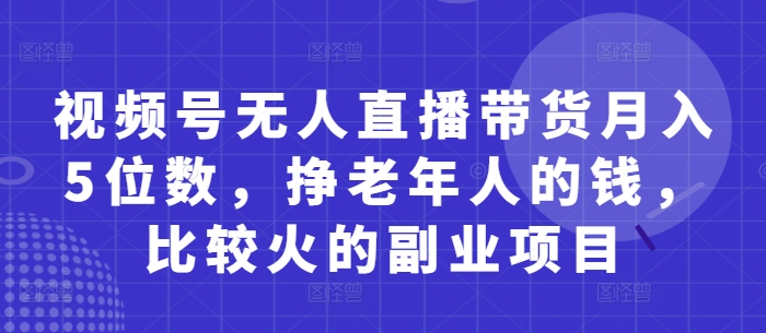 视频号无人直播带货月入5位数,挣老年人的钱,比较火的副业项目-网创之家