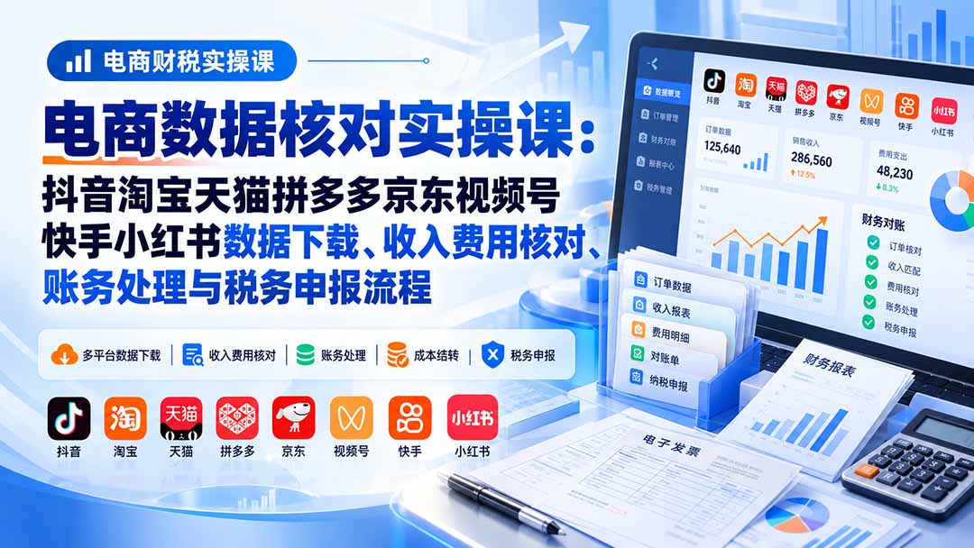 电商数据核账实操课：抖音淘宝天猫拼多多京东视频号快手小红书数据下载、收入费用核对、账务处理与税务申报流程-网创之家