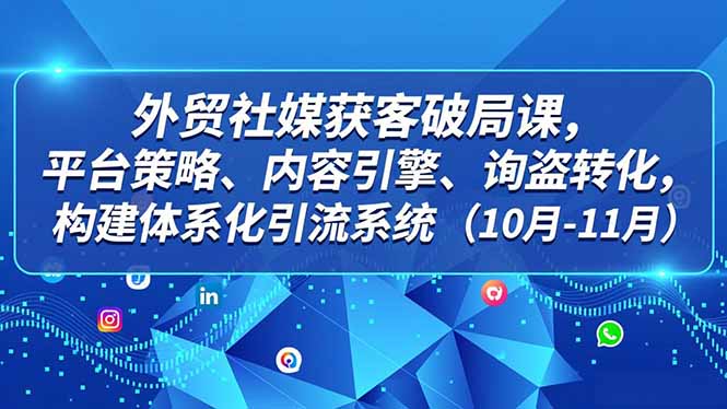 外贸 社媒获客破局课，平台策略、内容引擎、询盘转化，构建体系化引流系统(10月-11月-网创之家