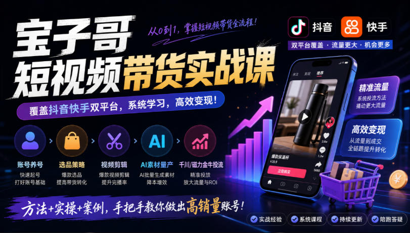 宝子哥短视频带货实战课，覆盖抖音快手双平台，账号养号、选品、剪辑，到AI素材量产、千川磁力金牛投流等(26年9月更新)-网创之家